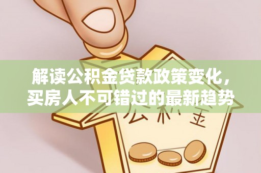 乌日解读公积金贷款政策变化，买房人不可错过的最新趋势
