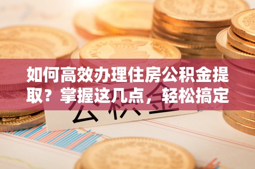乌日如何高效办理住房公积金提取？掌握这几点，轻松搞定！