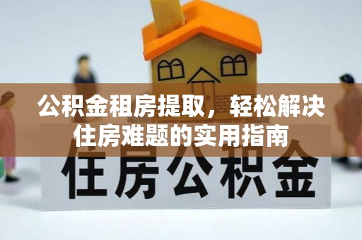 乌日公积金租房提取，轻松解决住房难题的实用指南