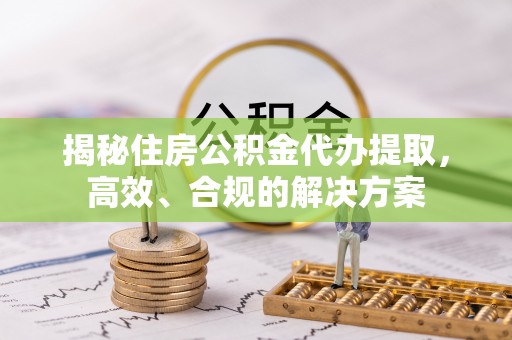 乌日揭秘住房公积金代办提取，高效、合规的解决方案