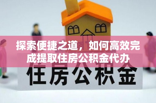 乌日探索便捷之道，如何高效完成提取住房公积金代办