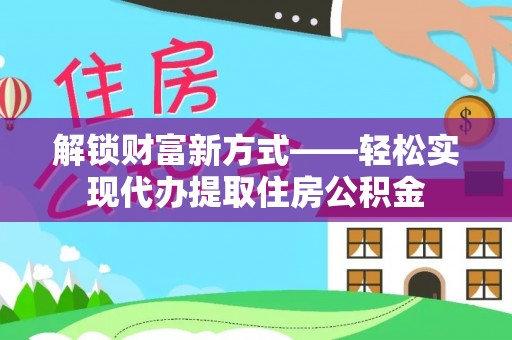 乌日解锁财富新方式——轻松实现代办提取住房公积金