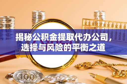 乌日揭秘公积金提取代办公司，选择与风险的平衡之道