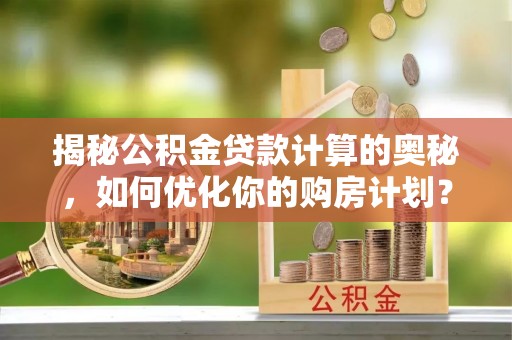 乌日揭秘公积金贷款计算的奥秘，如何优化你的购房计划？