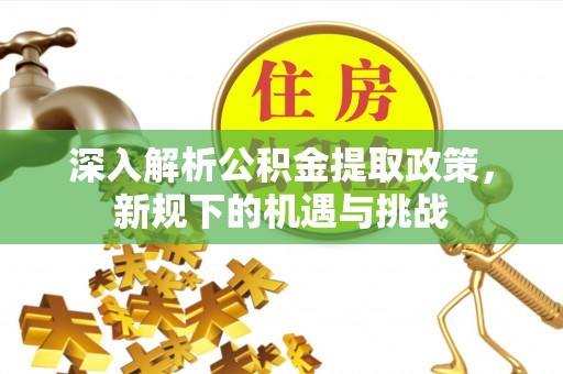乌日深入解析公积金提取政策，新规下的机遇与挑战