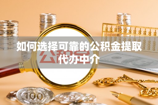 乌日如何选择可靠的公积金提取代办中介