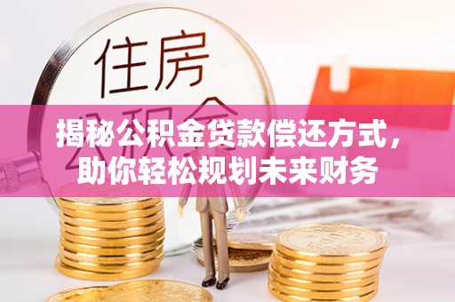 乌日揭秘公积金贷款偿还方式，助你轻松规划未来财务