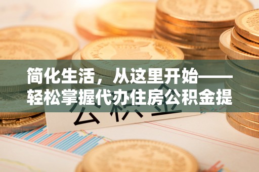乌日简化生活，从这里开始——轻松掌握代办住房公积金提取全流程