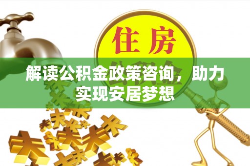 乌日解读公积金政策咨询，助力实现安居梦想