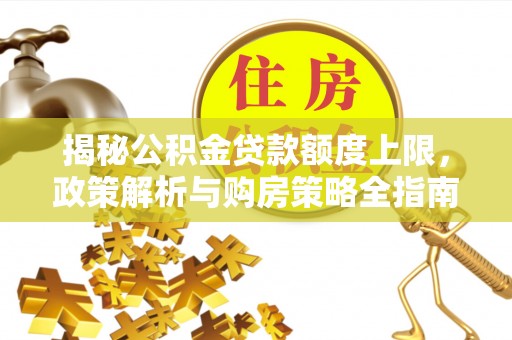 乌日揭秘公积金贷款额度上限，政策解析与购房策略全指南