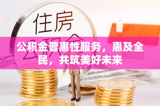 乌日公积金普惠性服务，惠及全民，共筑美好未来