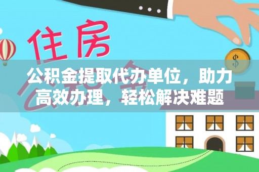 乌日公积金提取代办单位，助力高效办理，轻松解决难题
