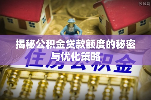 乌日揭秘公积金贷款额度的秘密与优化策略