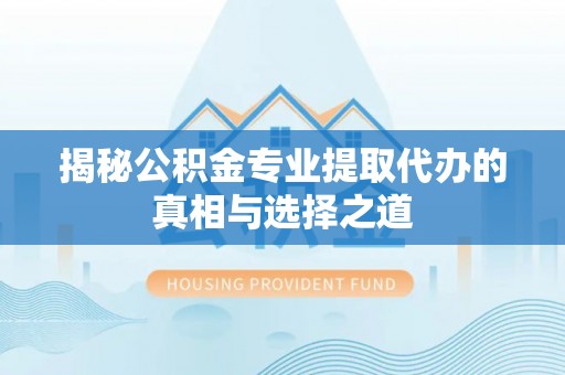 乌日揭秘公积金专业提取代办的真相与选择之道
