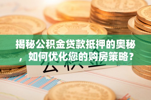 乌日揭秘公积金贷款抵押的奥秘，如何优化您的购房策略？