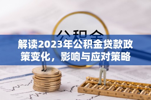 乌日解读2023年公积金贷款政策变化，影响与应对策略