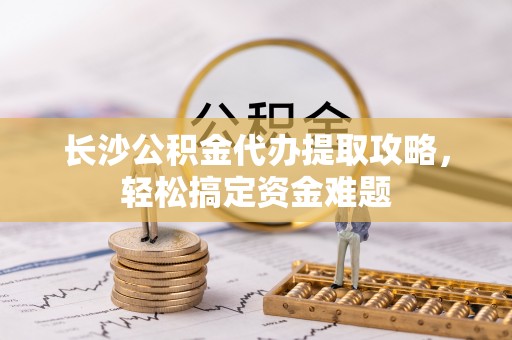 乌日长沙公积金代办提取攻略，轻松搞定资金难题