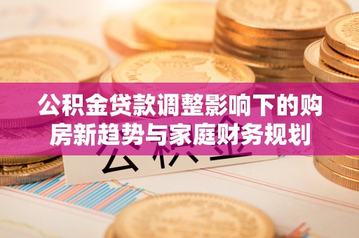 乌日公积金贷款调整影响下的购房新趋势与家庭财务规划