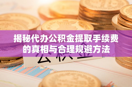 乌日揭秘代办公积金提取手续费的真相与合理规避方法
