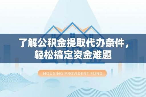 乌日了解公积金提取代办条件，轻松搞定资金难题