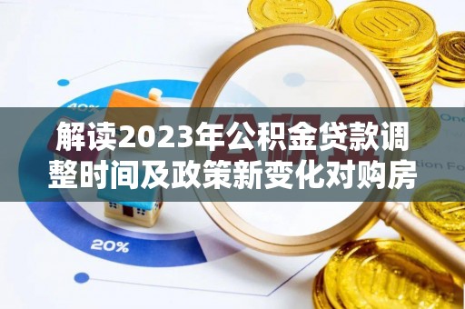 乌日解读2023年公积金贷款调整时间及政策新变化对购房的影响