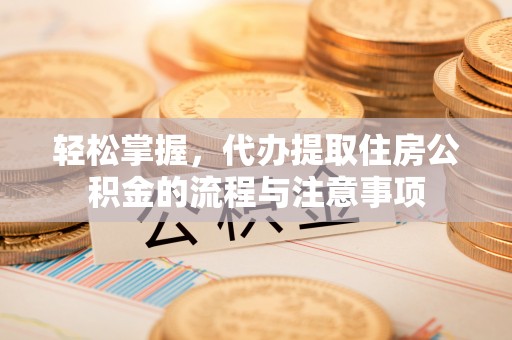 乌日轻松掌握，代办提取住房公积金的流程与注意事项