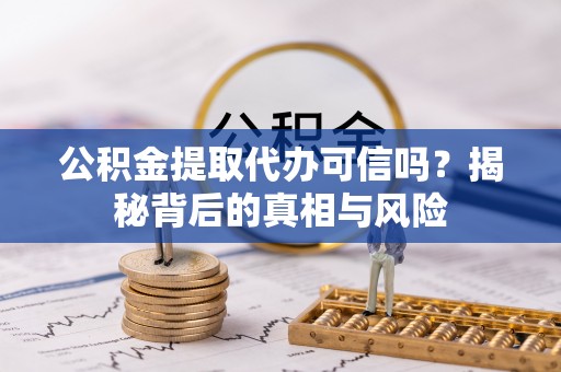 乌日公积金提取代办可信吗？揭秘背后的真相与风险