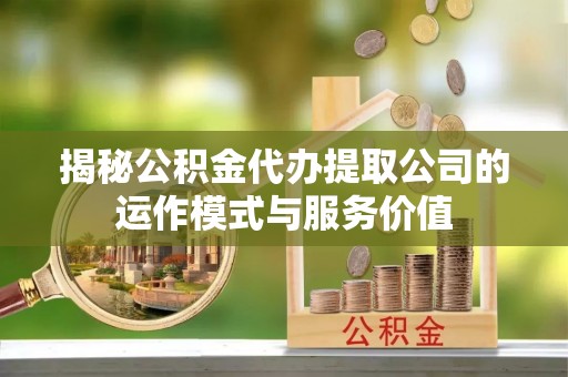 乌日揭秘公积金代办提取公司的运作模式与服务价值