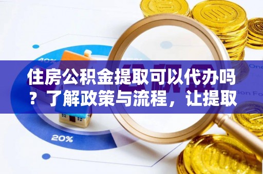 乌日住房公积金提取可以代办吗？了解政策与流程，让提取更便捷