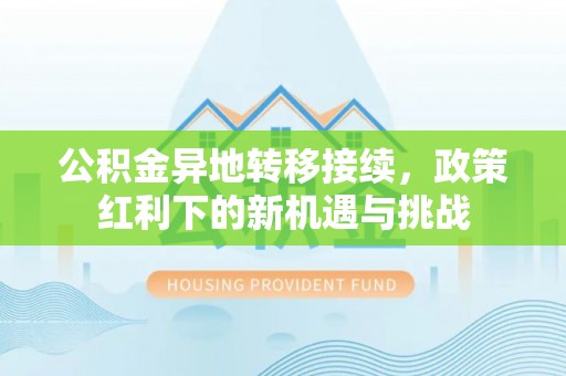 乌日公积金异地转移接续，政策红利下的新机遇与挑战
