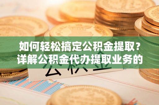 乌日如何轻松搞定公积金提取？详解公积金代办提取业务的便捷之道