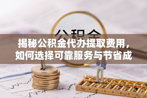 乌日揭秘公积金代办提取费用，如何选择可靠服务与节省成本