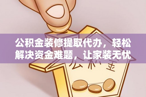 乌日公积金装修提取代办，轻松解决资金难题，让家装无忧