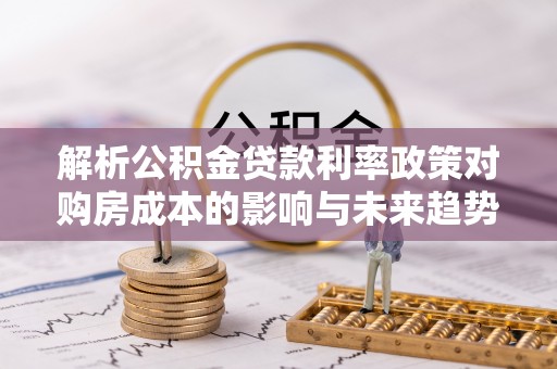 乌日解析公积金贷款利率政策对购房成本的影响与未来趋势