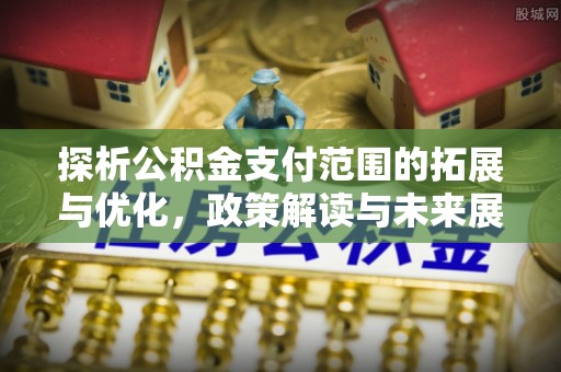 乌日探析公积金支付范围的拓展与优化，政策解读与未来展望