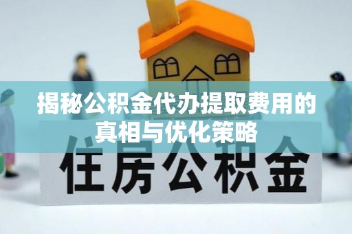乌日揭秘公积金代办提取费用的真相与优化策略