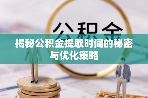 乌日揭秘公积金提取时间的秘密与优化策略
