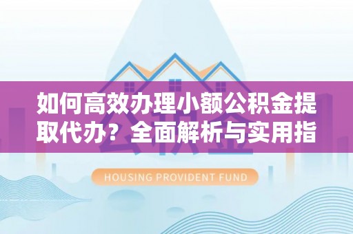 乌日如何高效办理小额公积金提取代办？全面解析与实用指南