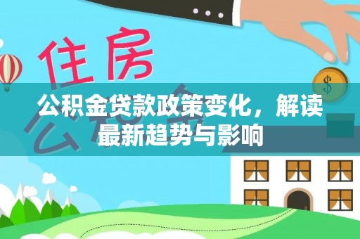 乌日公积金贷款政策变化，解读最新趋势与影响