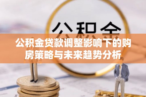 乌日公积金贷款调整影响下的购房策略与未来趋势分析