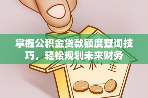 乌日掌握公积金贷款额度查询技巧，轻松规划未来财务