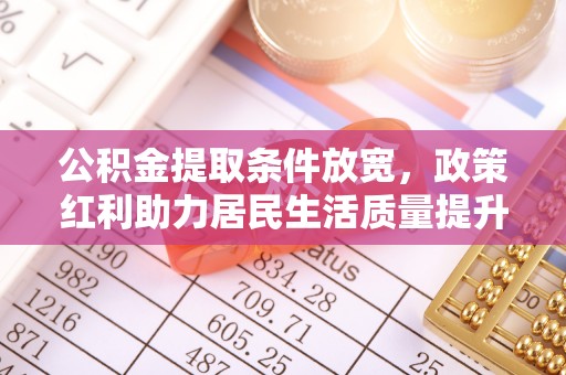 乌日公积金提取条件放宽，政策红利助力居民生活质量提升