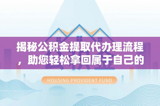 乌日揭秘公积金提取代办理流程，助您轻松拿回属于自己的钱