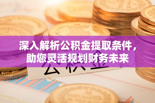 乌日深入解析公积金提取条件，助您灵活规划财务未来