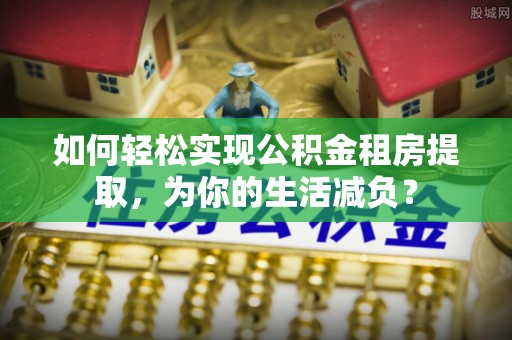 乌日如何轻松实现公积金租房提取，为你的生活减负？