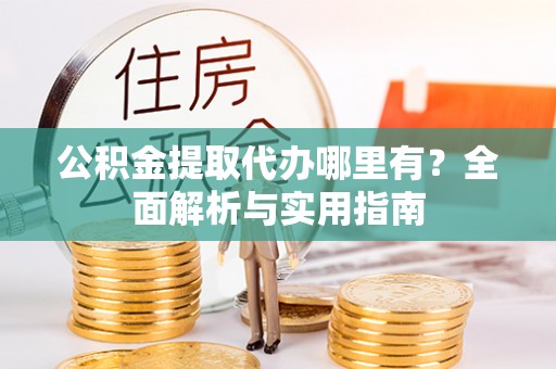 乌日公积金提取代办哪里有？全面解析与实用指南