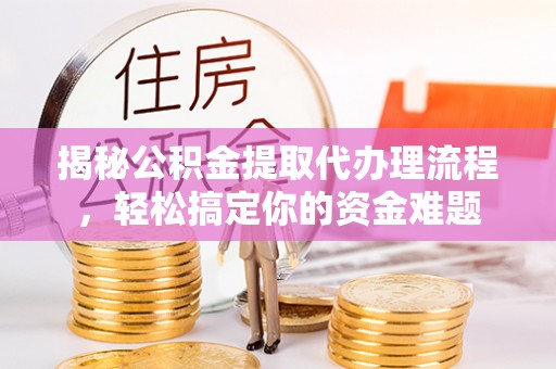 乌日揭秘公积金提取代办理流程，轻松搞定你的资金难题