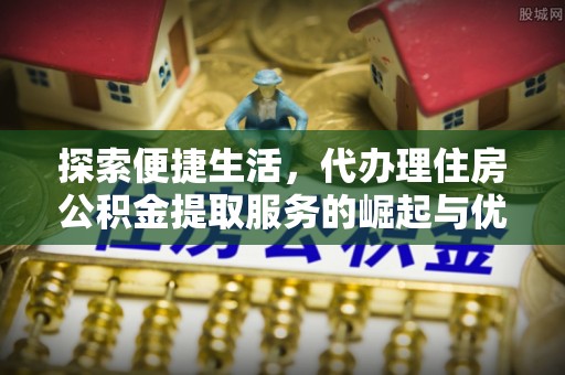 乌日探索便捷生活，代办理住房公积金提取服务的崛起与优势
