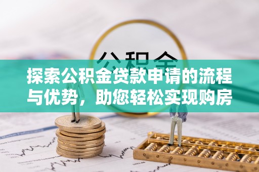 乌日探索公积金贷款申请的流程与优势，助您轻松实现购房梦想