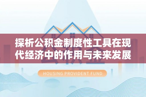 乌日探析公积金制度性工具在现代经济中的作用与未来发展趋势